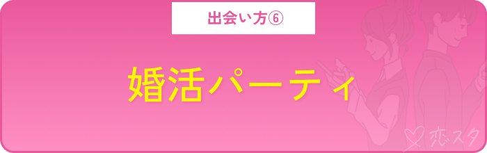 アプリ以外の出会い方その6.婚活パーティ