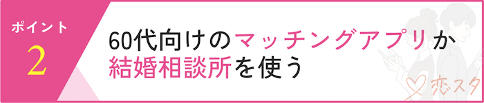 60代女性の婚活を成功させるポイント「60代向けのアプリや結婚相談所を使う」