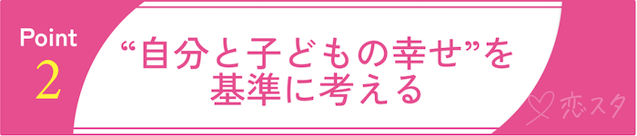 バツイチ子持ちとの再婚で後悔しないための心構え②“自分と子どもの幸せ”を基準に考える