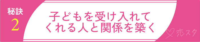 バツイチ子持ちの方が幸せになれる再婚活の秘訣②子どもを受け入れてくれる人と関係を築く