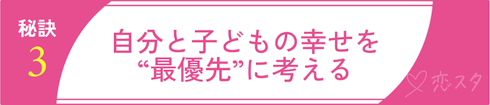 バツイチ子持ちの方が幸せになれる再婚活の秘訣③自分と子どもの幸せを“最優先”に考える
