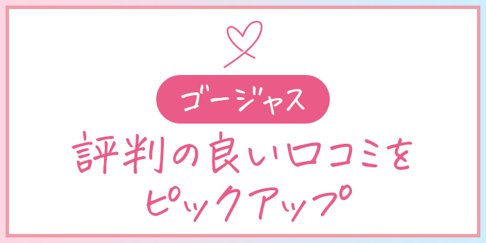 ゴージャスの良い口コミ・評判まとめ