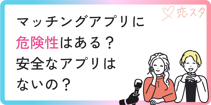 マッチングアプリに危険性はある？安全アプリはないの？