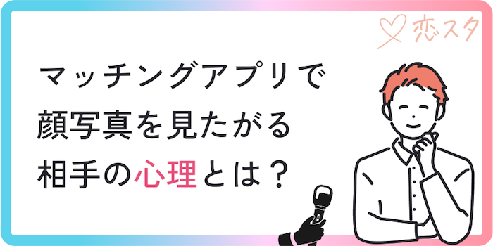 マッチングアプリで顔写真を見たがる相手の心理とは？