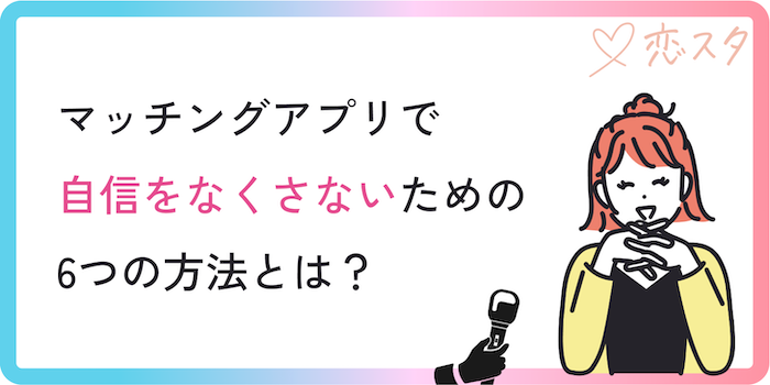 マッチングアプリで自信をなくさないための6つの方法とは？