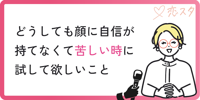 どうしても顔に自信を持てなくて気苦しい時に試して欲しいこと